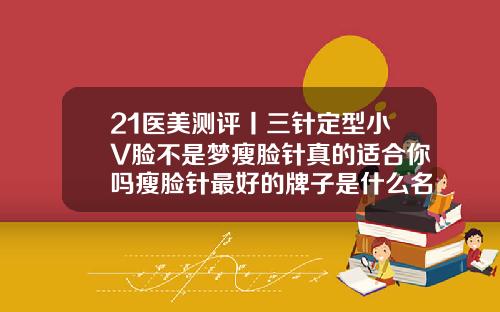 21医美测评丨三针定型小V脸不是梦瘦脸针真的适合你吗瘦脸针最好的牌子是什么名字