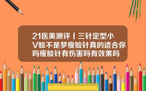 21医美测评丨三针定型小V脸不是梦瘦脸针真的适合你吗瘦脸针有伤害吗有效果吗