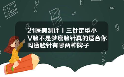 21医美测评丨三针定型小V脸不是梦瘦脸针真的适合你吗瘦脸针有哪两种牌子