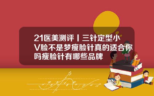 21医美测评丨三针定型小V脸不是梦瘦脸针真的适合你吗瘦脸针有哪些品牌
