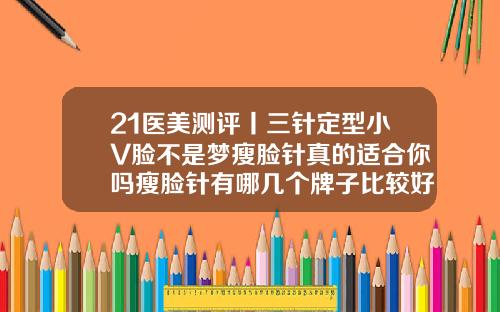 21医美测评丨三针定型小V脸不是梦瘦脸针真的适合你吗瘦脸针有哪几个牌子比较好