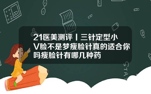 21医美测评丨三针定型小V脸不是梦瘦脸针真的适合你吗瘦脸针有哪几种药