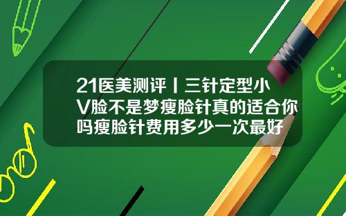 21医美测评丨三针定型小V脸不是梦瘦脸针真的适合你吗瘦脸针费用多少一次最好
