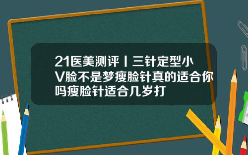 21医美测评丨三针定型小V脸不是梦瘦脸针真的适合你吗瘦脸针适合几岁打