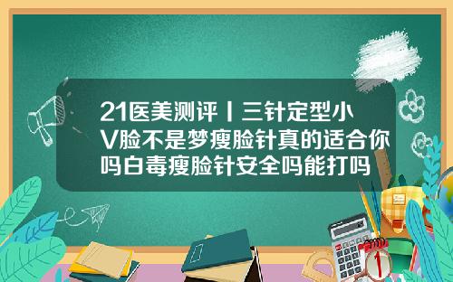 21医美测评丨三针定型小V脸不是梦瘦脸针真的适合你吗白毒瘦脸针安全吗能打吗