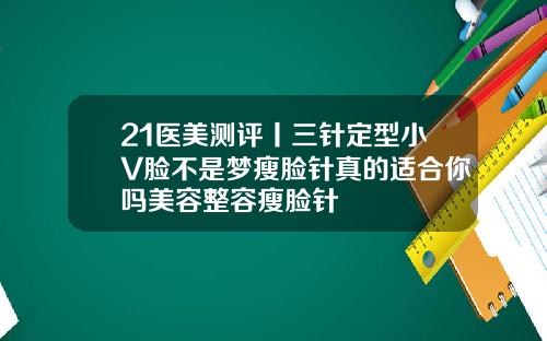21医美测评丨三针定型小V脸不是梦瘦脸针真的适合你吗美容整容瘦脸针