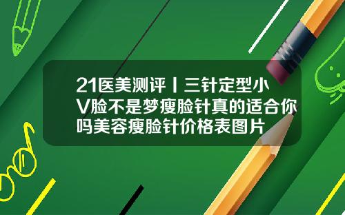 21医美测评丨三针定型小V脸不是梦瘦脸针真的适合你吗美容瘦脸针价格表图片