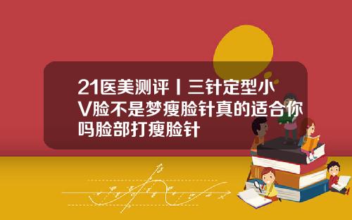 21医美测评丨三针定型小V脸不是梦瘦脸针真的适合你吗脸部打瘦脸针