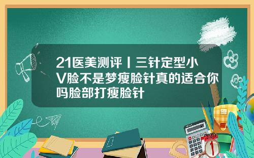 21医美测评丨三针定型小V脸不是梦瘦脸针真的适合你吗脸部打瘦脸针