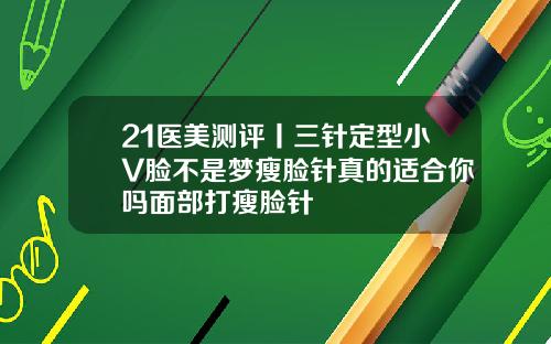 21医美测评丨三针定型小V脸不是梦瘦脸针真的适合你吗面部打瘦脸针