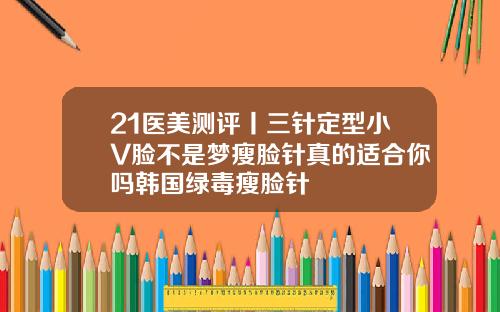 21医美测评丨三针定型小V脸不是梦瘦脸针真的适合你吗韩国绿毒瘦脸针