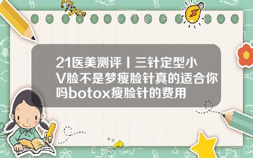 21医美测评丨三针定型小V脸不是梦瘦脸针真的适合你吗botox瘦脸针的费用