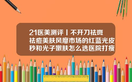 21医美测评丨不开刀祛斑祛痘美肤风靡市场的红蓝光皮秒和光子嫩肤怎么选医院打瘦脸针可以报销吗