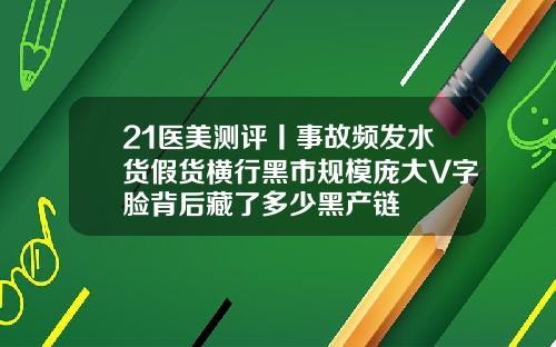21医美测评丨事故频发水货假货横行黑市规模庞大V字脸背后藏了多少黑产链