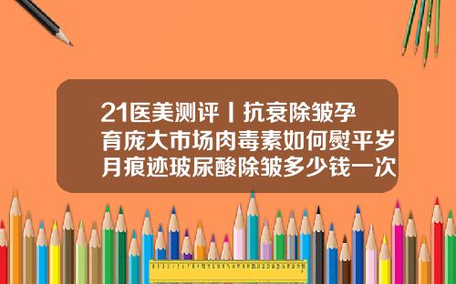 21医美测评丨抗衰除皱孕育庞大市场肉毒素如何熨平岁月痕迹玻尿酸除皱多少钱一次