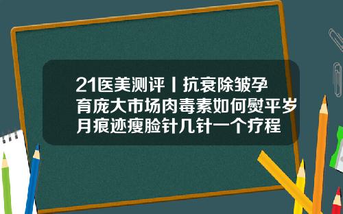 21医美测评丨抗衰除皱孕育庞大市场肉毒素如何熨平岁月痕迹瘦脸针几针一个疗程