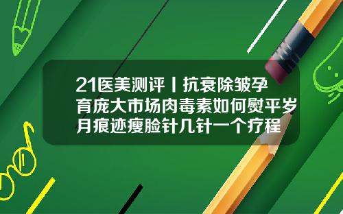 21医美测评丨抗衰除皱孕育庞大市场肉毒素如何熨平岁月痕迹瘦脸针几针一个疗程