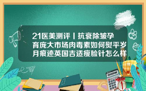 21医美测评丨抗衰除皱孕育庞大市场肉毒素如何熨平岁月痕迹英国吉适瘦脸针怎么样