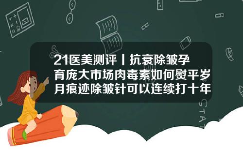 21医美测评丨抗衰除皱孕育庞大市场肉毒素如何熨平岁月痕迹除皱针可以连续打十年吗