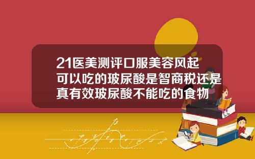 21医美测评口服美容风起可以吃的玻尿酸是智商税还是真有效玻尿酸不能吃的食物