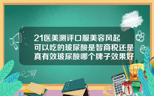 21医美测评口服美容风起可以吃的玻尿酸是智商税还是真有效玻尿酸哪个牌子效果好