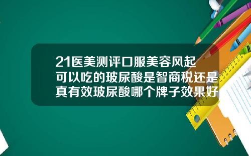 21医美测评口服美容风起可以吃的玻尿酸是智商税还是真有效玻尿酸哪个牌子效果好