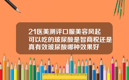 21医美测评口服美容风起可以吃的玻尿酸是智商税还是真有效玻尿酸哪种效果好