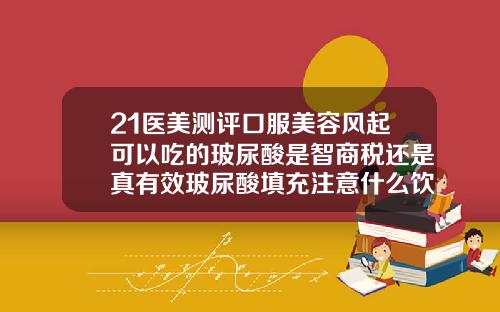 21医美测评口服美容风起可以吃的玻尿酸是智商税还是真有效玻尿酸填充注意什么饮食