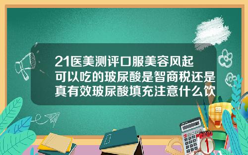 21医美测评口服美容风起可以吃的玻尿酸是智商税还是真有效玻尿酸填充注意什么饮食