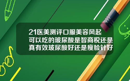 21医美测评口服美容风起可以吃的玻尿酸是智商税还是真有效玻尿酸好还是瘦脸针好