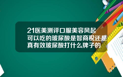 21医美测评口服美容风起可以吃的玻尿酸是智商税还是真有效玻尿酸打什么牌子的