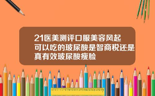21医美测评口服美容风起可以吃的玻尿酸是智商税还是真有效玻尿酸瘦脸