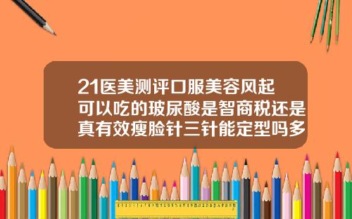21医美测评口服美容风起可以吃的玻尿酸是智商税还是真有效瘦脸针三针能定型吗多少钱