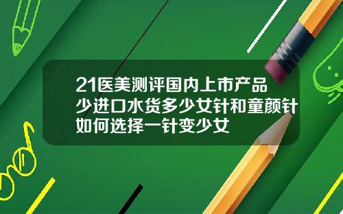 21医美测评国内上市产品少进口水货多少女针和童颜针如何选择一针变少女