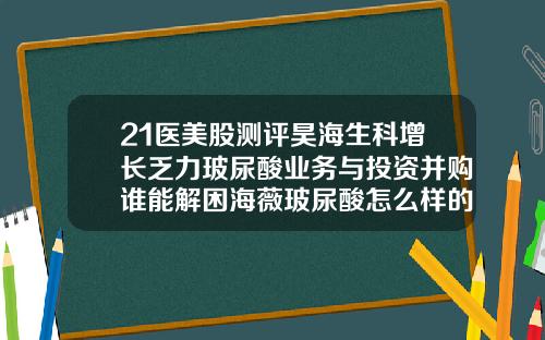 21医美股测评昊海生科增长乏力玻尿酸业务与投资并购谁能解困海薇玻尿酸怎么样的好吗