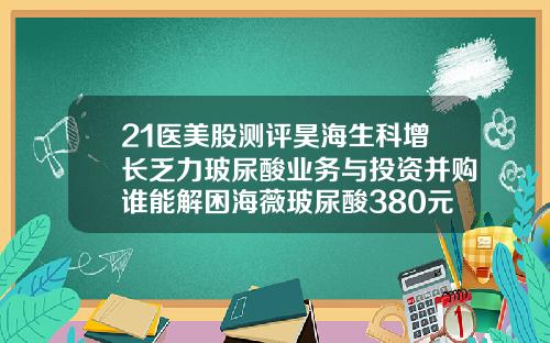 21医美股测评昊海生科增长乏力玻尿酸业务与投资并购谁能解困海薇玻尿酸380元一支