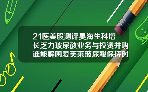 21医美股测评昊海生科增长乏力玻尿酸业务与投资并购谁能解困爱芙莱玻尿酸保持时间多久
