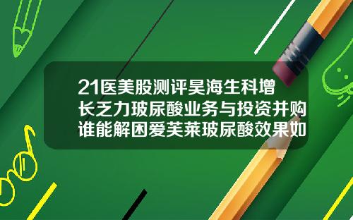 21医美股测评昊海生科增长乏力玻尿酸业务与投资并购谁能解困爱芙莱玻尿酸效果如何样