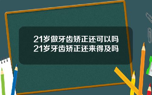 21岁做牙齿矫正还可以吗21岁牙齿矫正还来得及吗