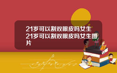 21岁可以割双眼皮吗女生21岁可以割双眼皮吗女生图片