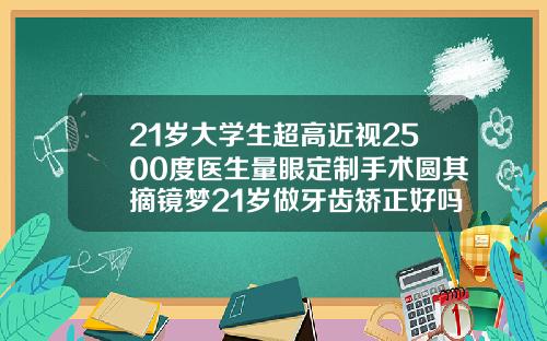 21岁大学生超高近视2500度医生量眼定制手术圆其摘镜梦21岁做牙齿矫正好吗