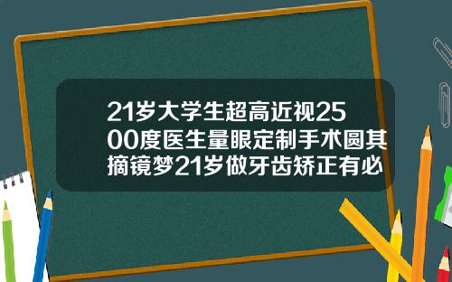 21岁大学生超高近视2500度医生量眼定制手术圆其摘镜梦21岁做牙齿矫正有必要吗