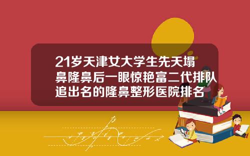 21岁天津女大学生先天塌鼻隆鼻后一眼惊艳富二代排队追出名的隆鼻整形医院排名
