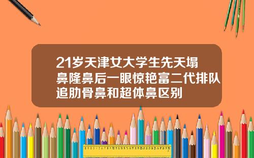 21岁天津女大学生先天塌鼻隆鼻后一眼惊艳富二代排队追肋骨鼻和超体鼻区别