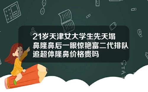 21岁天津女大学生先天塌鼻隆鼻后一眼惊艳富二代排队追超体隆鼻价格贵吗