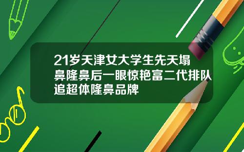 21岁天津女大学生先天塌鼻隆鼻后一眼惊艳富二代排队追超体隆鼻品牌