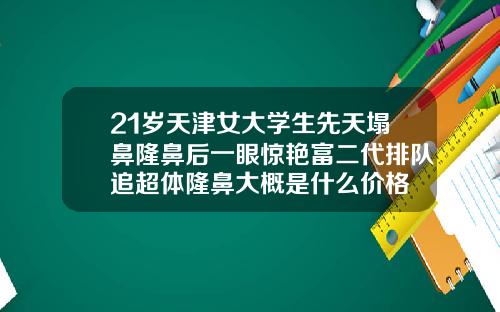 21岁天津女大学生先天塌鼻隆鼻后一眼惊艳富二代排队追超体隆鼻大概是什么价格