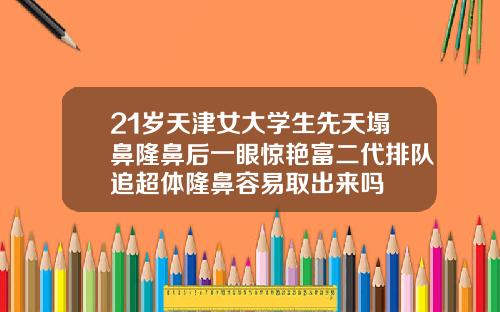 21岁天津女大学生先天塌鼻隆鼻后一眼惊艳富二代排队追超体隆鼻容易取出来吗