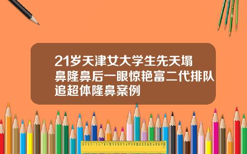 21岁天津女大学生先天塌鼻隆鼻后一眼惊艳富二代排队追超体隆鼻案例