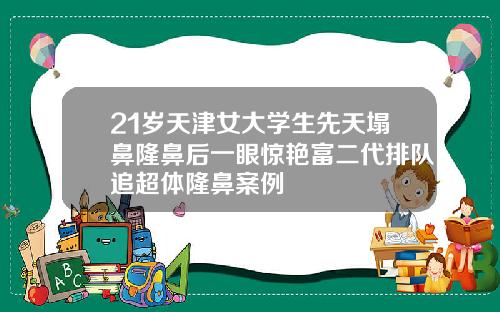 21岁天津女大学生先天塌鼻隆鼻后一眼惊艳富二代排队追超体隆鼻案例